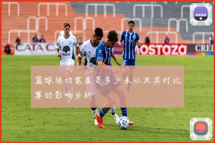 篮球场的宽度是多少米以及其对比赛的影响分析