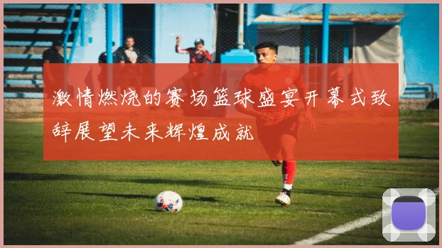 激情燃烧的赛场篮球盛宴开幕式致辞展望未来辉煌成就