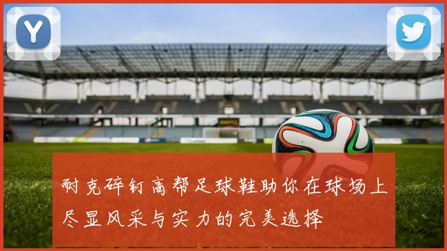 耐克碎钉高帮足球鞋助你在球场上尽显风采与实力的完美选择