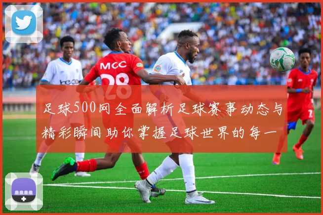 足球500网全面解析足球赛事动态与精彩瞬间助你掌握足球世界的每一个细节