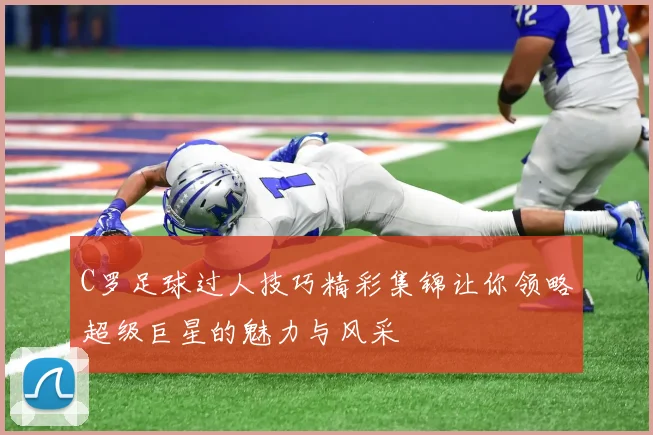 C罗足球过人技巧精彩集锦让你领略超级巨星的魅力与风采