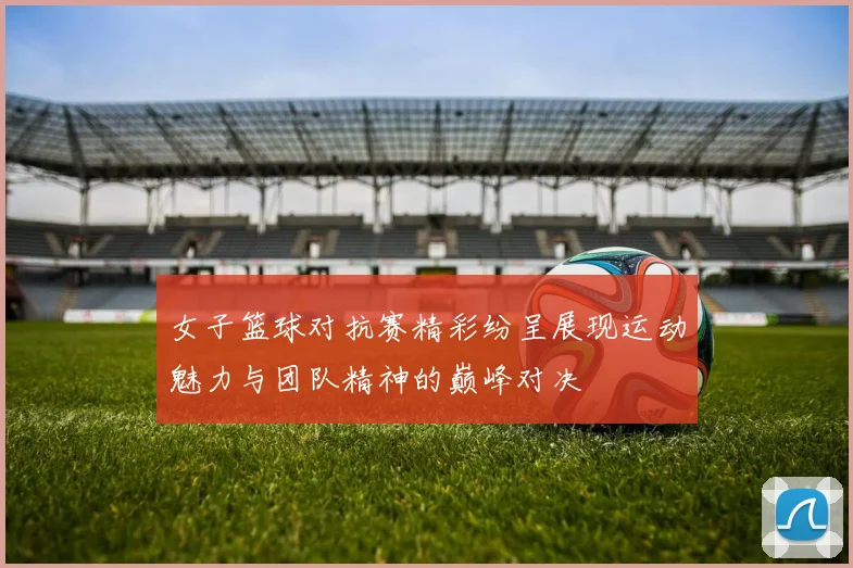 女子篮球对抗赛精彩纷呈展现运动魅力与团队精神的巅峰对决