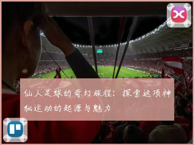 仙人足球的奇幻旅程：探索这项神秘运动的起源与魅力