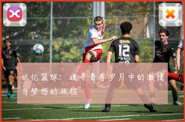 记忆篮球：追寻青春岁月中的激情与梦想的旅程