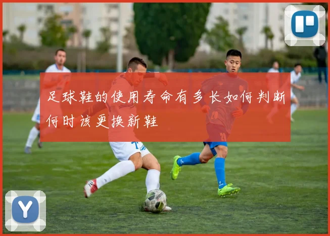 足球鞋的使用寿命有多长如何判断何时该更换新鞋