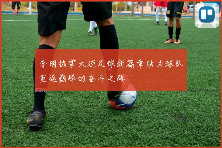 李明执掌大连足球新篇章助力球队重返巅峰的奋斗之路