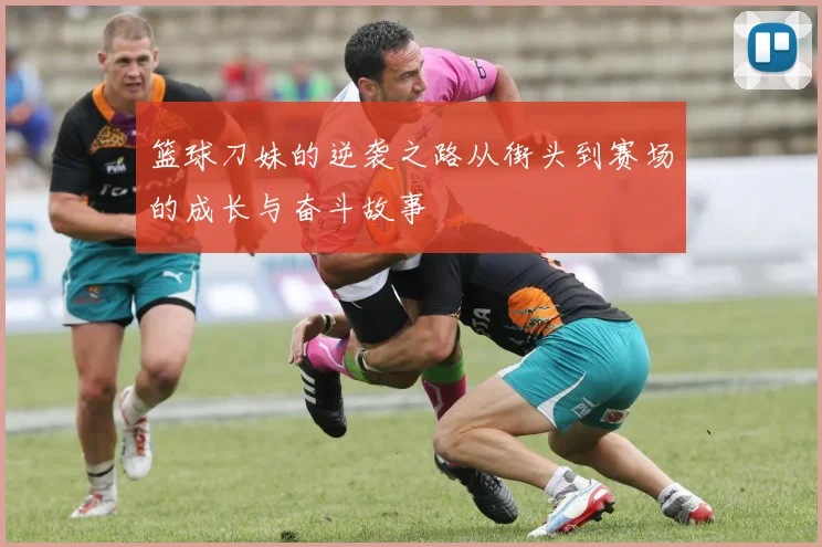 篮球刀妹的逆袭之路从街头到赛场的成长与奋斗故事