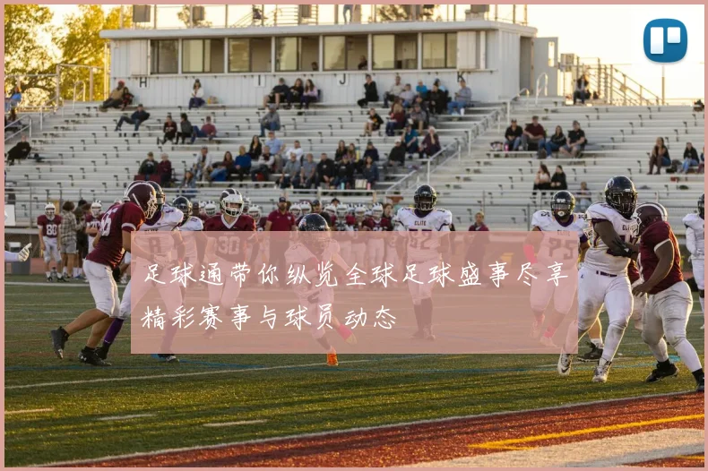 足球通带你纵览全球足球盛事尽享精彩赛事与球员动态
