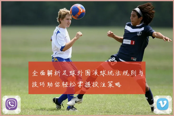 全面解析足球外围滚球玩法规则与技巧助你轻松掌握投注策略