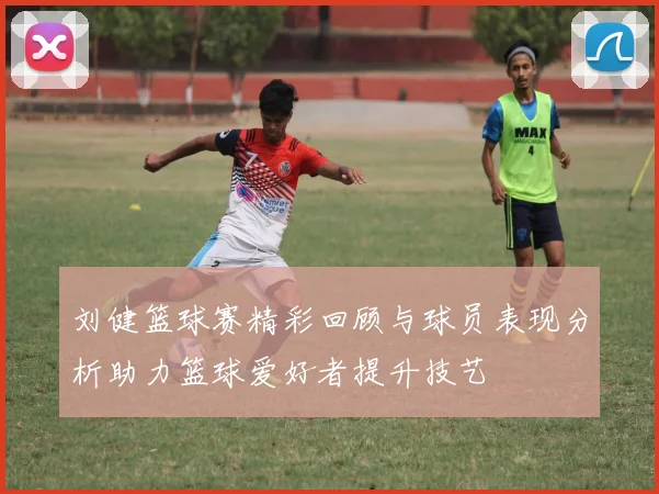 刘健篮球赛精彩回顾与球员表现分析助力篮球爱好者提升技艺