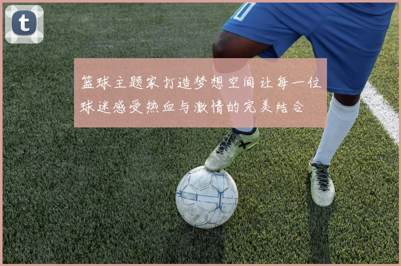 篮球主题家打造梦想空间让每一位球迷感受热血与激情的完美结合