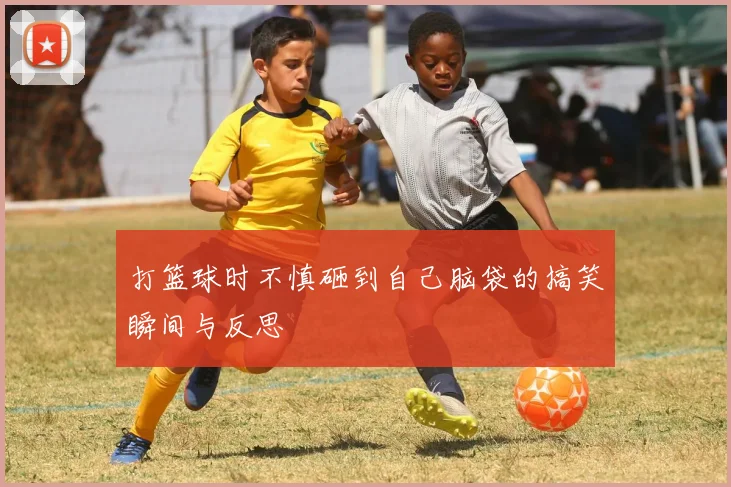 打篮球时不慎砸到自己脑袋的搞笑瞬间与反思