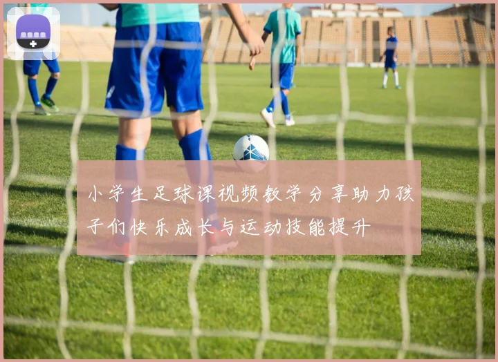 小学生足球课视频教学分享助力孩子们快乐成长与运动技能提升