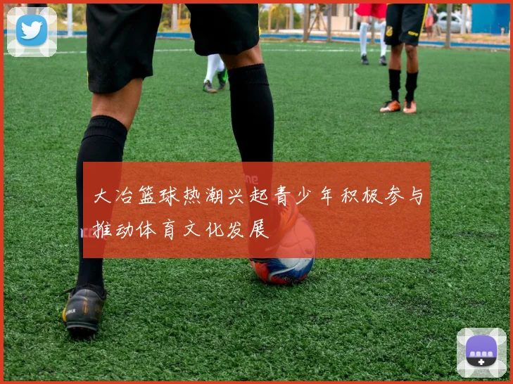 大冶篮球热潮兴起青少年积极参与推动体育文化发展