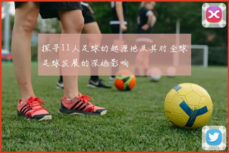 探寻11人足球的起源地及其对全球足球发展的深远影响