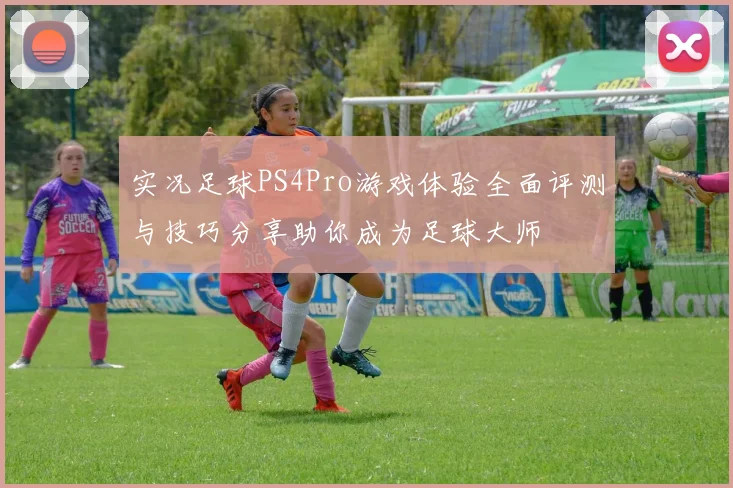实况足球PS4Pro游戏体验全面评测与技巧分享助你成为足球大师